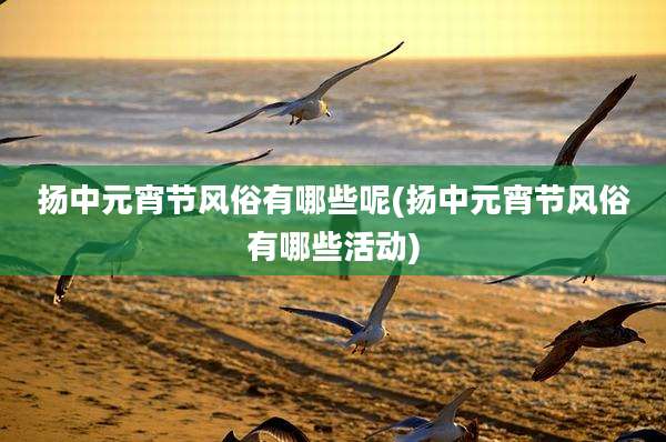 扬中元宵节风俗有哪些呢(扬中元宵节风俗有哪些活动)