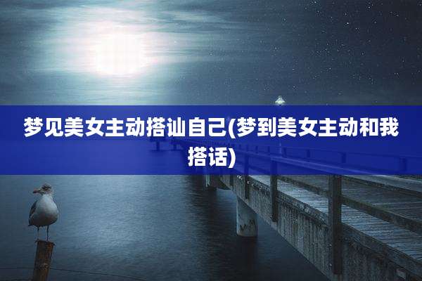梦见美女主动搭讪自己(梦到美女主动和我搭话)