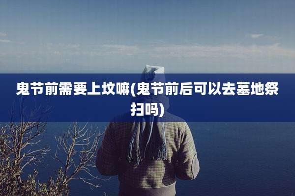 鬼节前需要上坟嘛(鬼节前后可以去墓地祭扫吗)