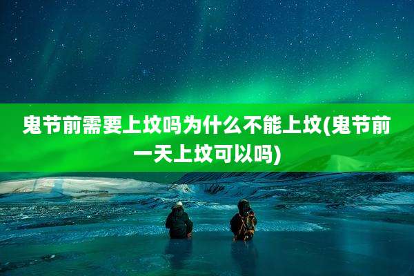 鬼节前需要上坟吗为什么不能上坟(鬼节前一天上坟可以吗)