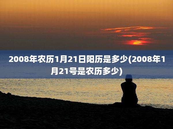 2008年农历1月21日阳历是多少(2008年1月21号是农历多少)