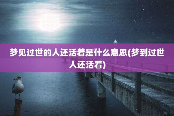 梦见过世的人还活着是什么意思(梦到过世人还活着)
