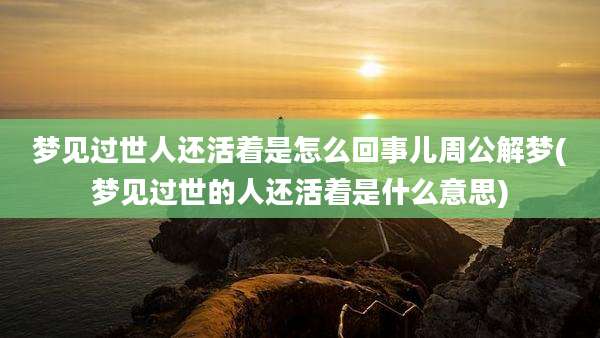 梦见过世人还活着是怎么回事儿周公解梦(梦见过世的人还活着是什么意思)
