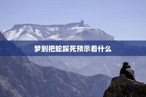梦到把蛇踩死预示着什么