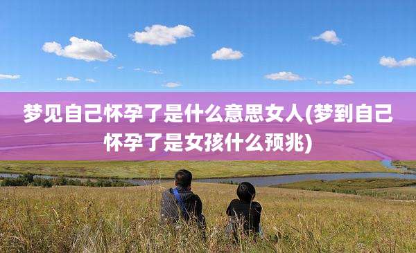 梦见自己怀孕了是什么意思女人(梦到自己怀孕了是女孩什么预兆)