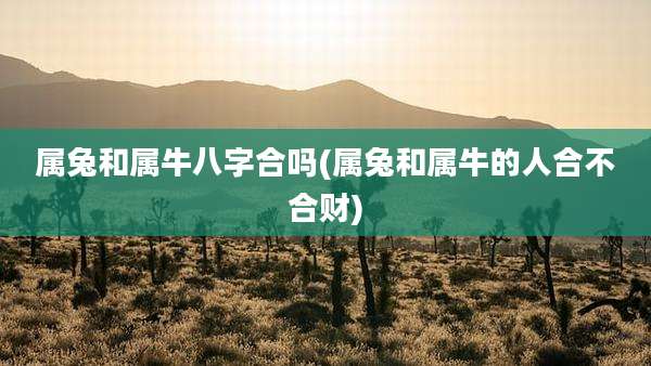 属兔和属牛八字合吗(属兔和属牛的人合不合财)