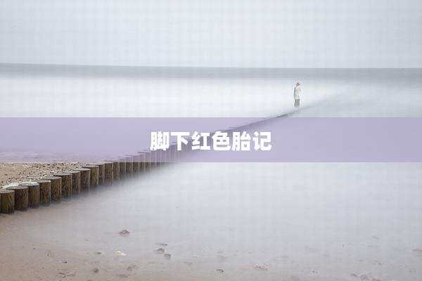 脚下红色胎记