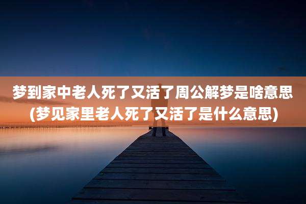 梦到家中老人死了又活了周公解梦是啥意思(梦见家里老人死了又活了是什么意思)