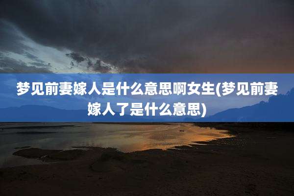 梦见前妻嫁人是什么意思啊女生(梦见前妻嫁人了是什么意思)