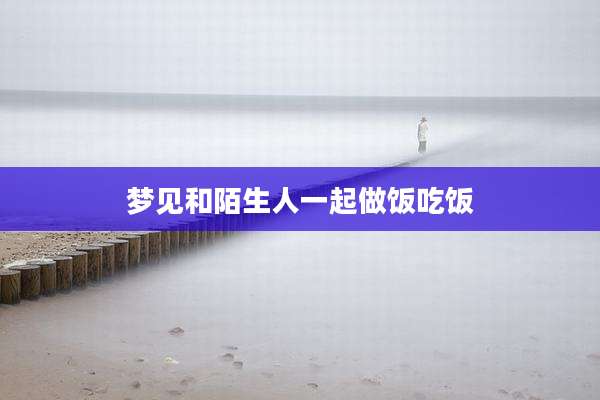 梦见和陌生人一起做饭吃饭