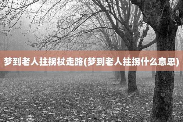 梦到老人拄拐杖走路(梦到老人拄拐什么意思)