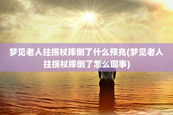 梦见老人拄拐杖摔倒了什么预兆(梦见老人拄拐杖摔倒了怎么回事)