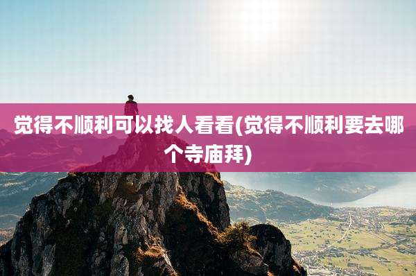 觉得不顺利可以找人看看(觉得不顺利要去哪个寺庙拜)