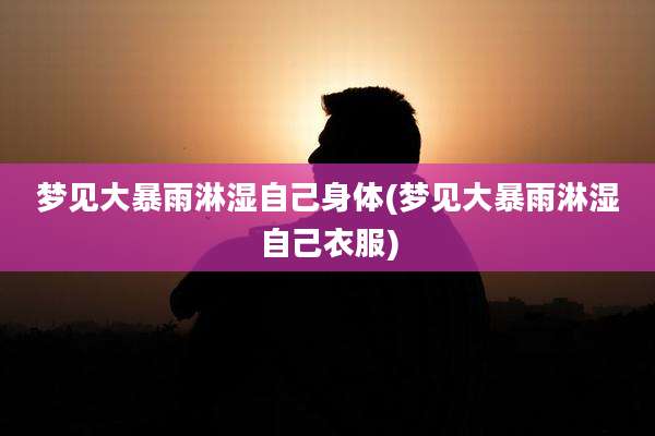 梦见大暴雨淋湿自己身体(梦见大暴雨淋湿自己衣服)