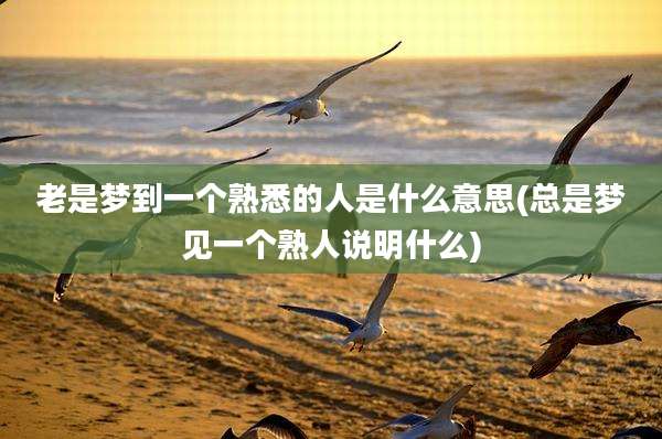 老是梦到一个熟悉的人是什么意思(总是梦见一个熟人说明什么)