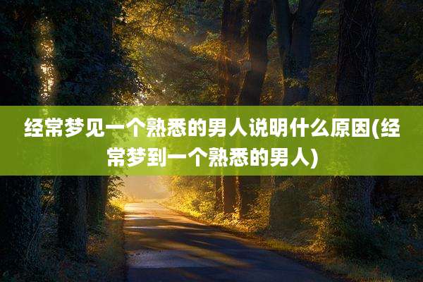 经常梦见一个熟悉的男人说明什么原因(经常梦到一个熟悉的男人)