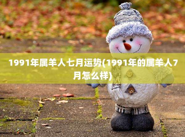 1991年属羊人七月运势(1991年的属羊人7月怎么样)