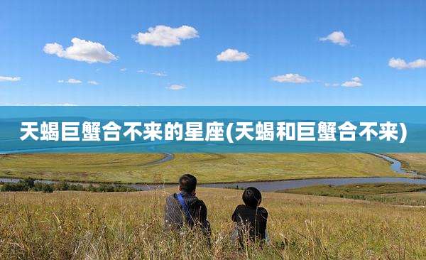 天蝎巨蟹合不来的星座(天蝎和巨蟹合不来)