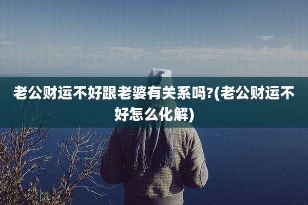 老公财运不好跟老婆有关系吗?(老公财运不好怎么化解)
