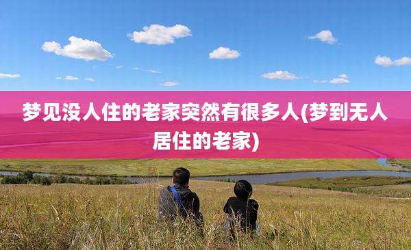 梦见没人住的老家突然有很多人(梦到无人居住的老家)