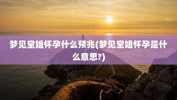 梦见堂姐怀孕什么预兆(梦见堂姐怀孕是什么意思?)