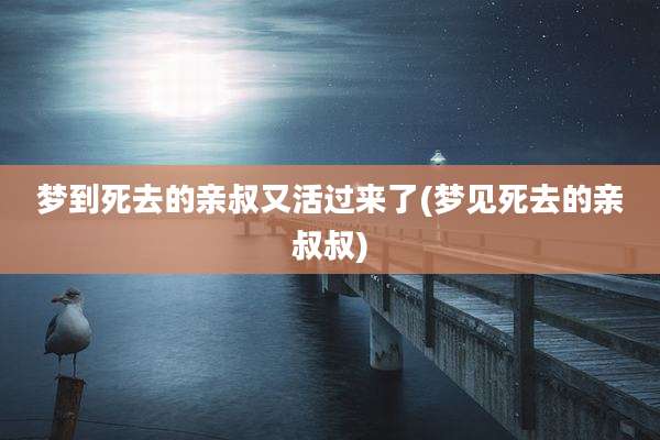 梦到死去的亲叔又活过来了(梦见死去的亲叔叔)