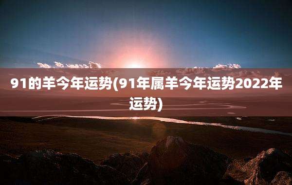 91的羊今年运势(91年属羊今年运势2022年运势)