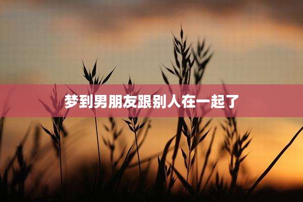 梦到男朋友跟别人在一起了
