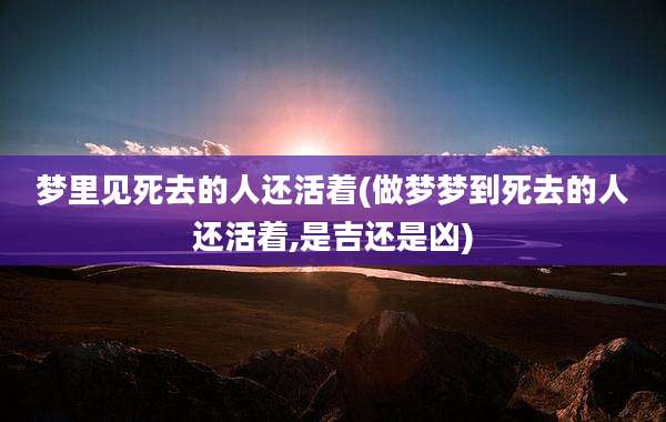 梦里见死去的人还活着(做梦梦到死去的人还活着,是吉还是凶)