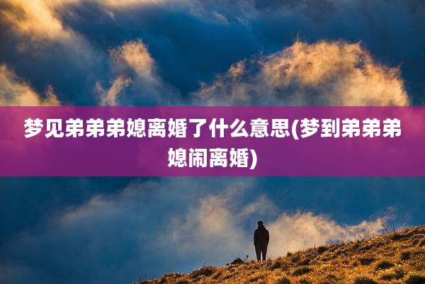 梦见弟弟弟媳离婚了什么意思(梦到弟弟弟媳闹离婚)