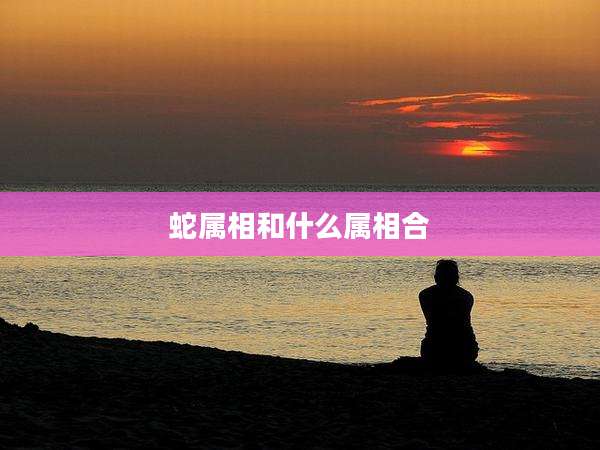 蛇属相和什么属相合