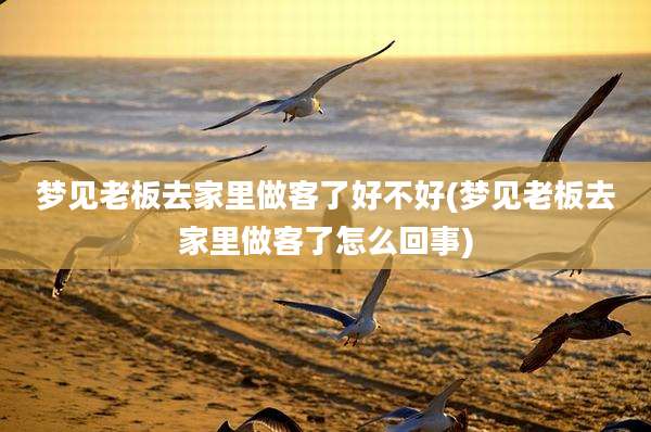 梦见老板去家里做客了好不好(梦见老板去家里做客了怎么回事)