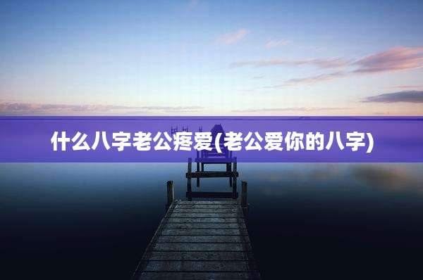 什么八字老公疼爱(老公爱你的八字)
