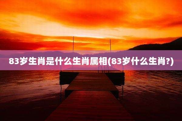 83岁生肖是什么生肖属相(83岁什么生肖?)