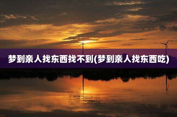 梦到亲人找东西找不到(梦到亲人找东西吃)