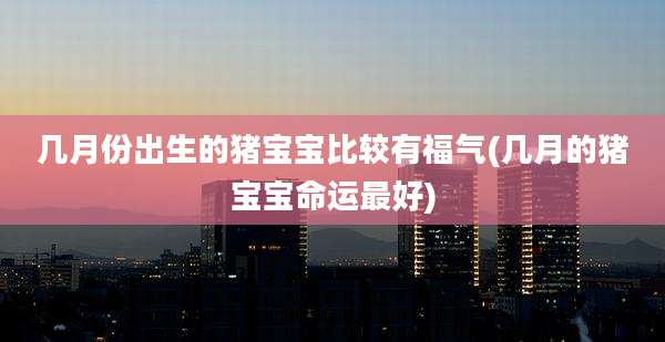 几月份出生的猪宝宝比较有福气(几月的猪宝宝命运最好)