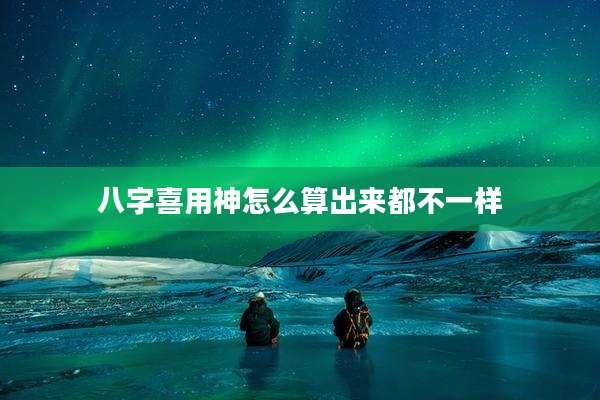 八字喜用神怎么算出来都不一样