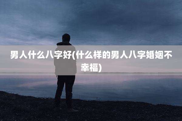 男人什么八字好(什么样的男人八字婚姻不幸福)