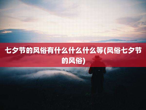 七夕节的风俗有什么什么什么等(风俗七夕节的风俗)