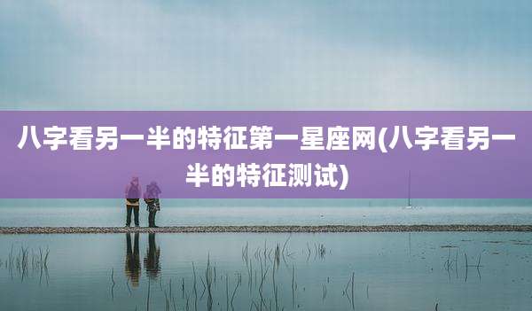 八字看另一半的特征第一星座网(八字看另一半的特征测试)