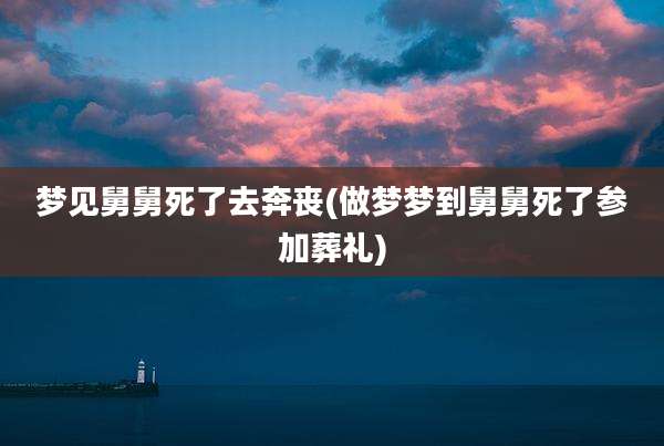 梦见舅舅死了去奔丧(做梦梦到舅舅死了参加葬礼)