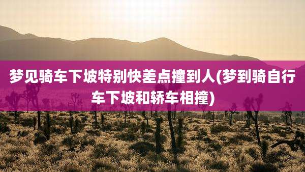 梦见骑车下坡特别快差点撞到人(梦到骑自行车下坡和轿车相撞)