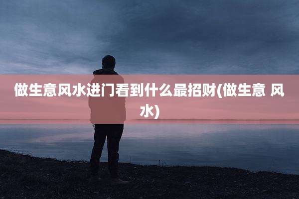 做生意风水进门看到什么最招财(做生意 风水)
