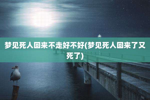 梦见死人回来不走好不好(梦见死人回来了又死了)