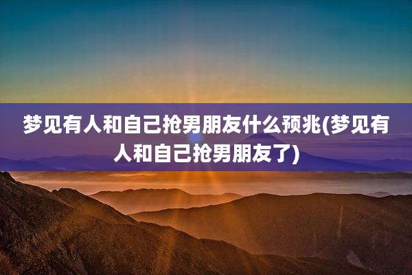 梦见有人和自己抢男朋友什么预兆(梦见有人和自己抢男朋友了)