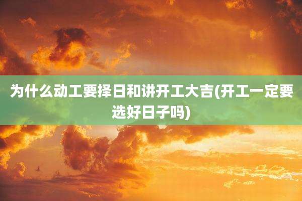 为什么动工要择日和讲开工大吉(开工一定要选好日子吗)