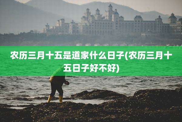 农历三月十五是道家什么日子(农历三月十五日子好不好)