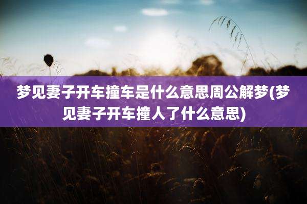 梦见妻子开车撞车是什么意思周公解梦(梦见妻子开车撞人了什么意思)