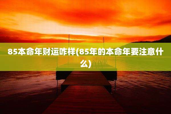 85本命年财运咋样(85年的本命年要注意什么)