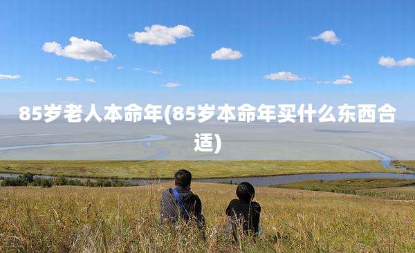 85岁老人本命年(85岁本命年买什么东西合适)